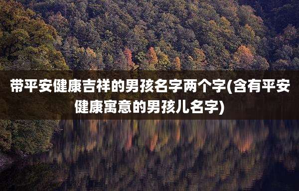 带平安健康吉祥的男孩名字两个字(含有平安健康寓意的男孩儿名字)