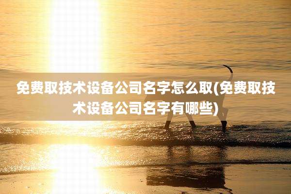 免费取技术设备公司名字怎么取(免费取技术设备公司名字有哪些)
