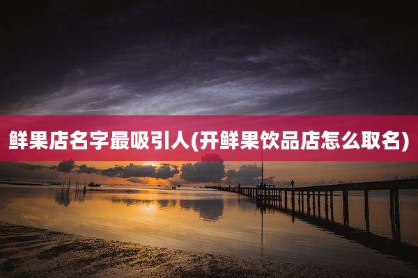 鲜果店名字最吸引人(开鲜果饮品店怎么取名)