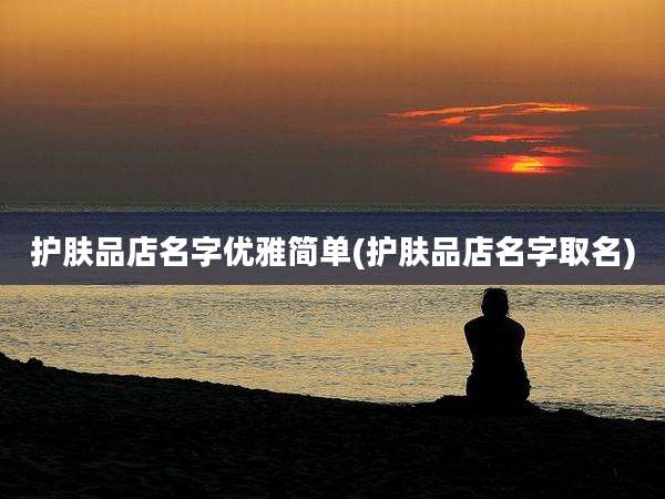 护肤品店名字优雅简单(护肤品店名字取名)