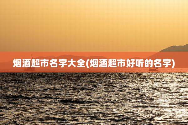 烟酒超市名字大全(烟酒超市好听的名字)