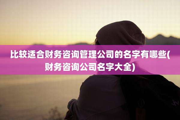 比较适合财务咨询管理公司的名字有哪些(财务咨询公司名字大全)