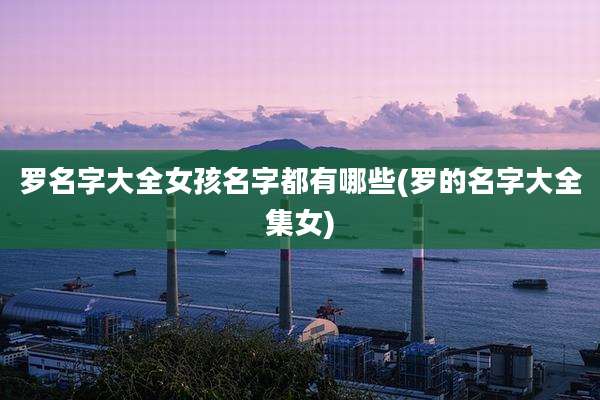 罗名字大全女孩名字都有哪些(罗的名字大全集女)