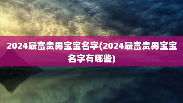 2024最富贵男宝宝名字(2024最富贵男宝宝名字有哪些)