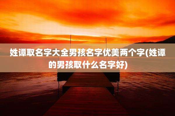 姓谭取名字大全男孩名字优美两个字(姓谭的男孩取什么名字好)