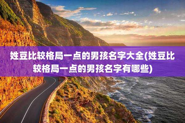 姓豆比较格局一点的男孩名字大全(姓豆比较格局一点的男孩名字有哪些)
