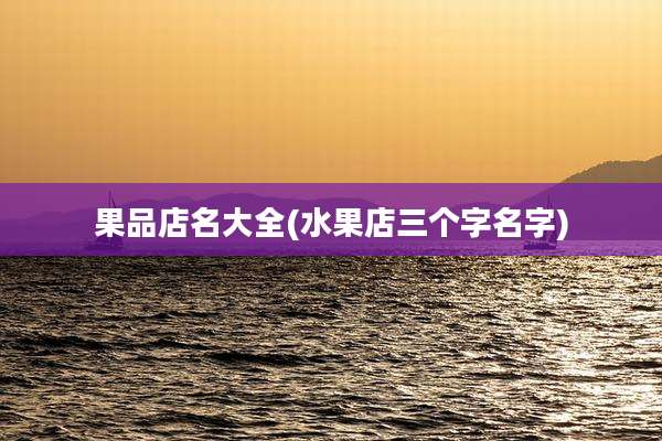果品店名大全(水果店三个字名字)