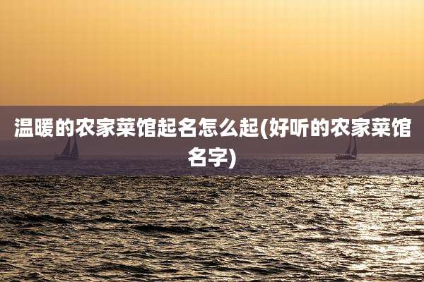温暖的农家菜馆起名怎么起(好听的农家菜馆名字)