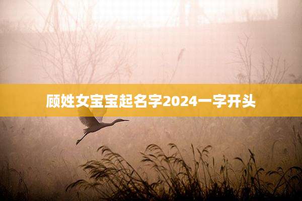 顾姓女宝宝起名字2024一字开头