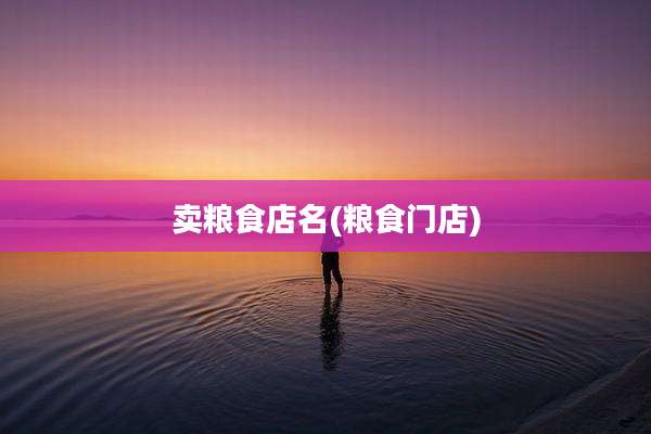 卖粮食店名(粮食门店)