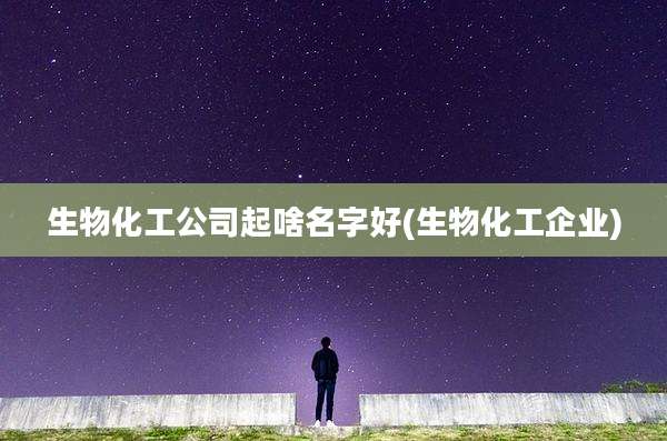 生物化工公司起啥名字好(生物化工企业)