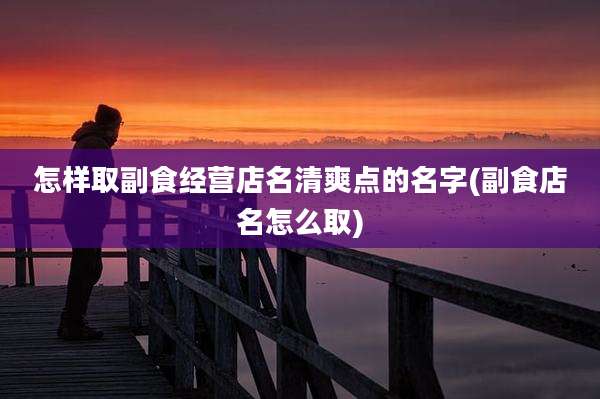 怎样取副食经营店名清爽点的名字(副食店名怎么取)