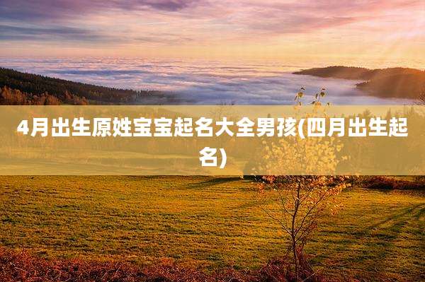 4月出生原姓宝宝起名大全男孩(四月出生起名)