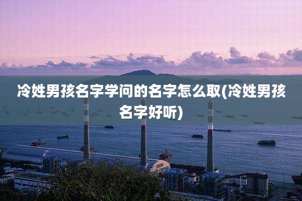 冷姓男孩名字学问的名字怎么取(冷姓男孩名字好听)