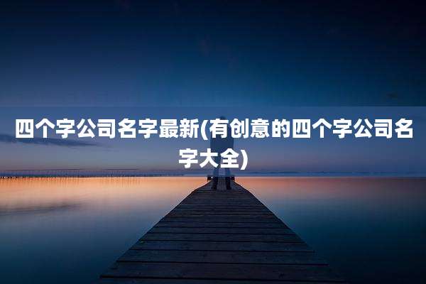 四个字公司名字最新(有创意的四个字公司名字大全)
