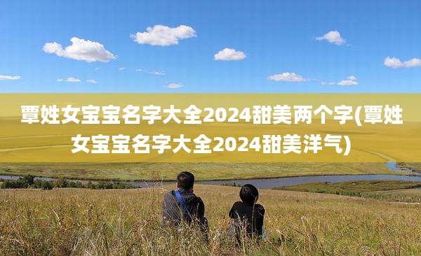 覃姓女宝宝名字大全2024甜美两个字(覃姓女宝宝名字大全2024甜美洋气)