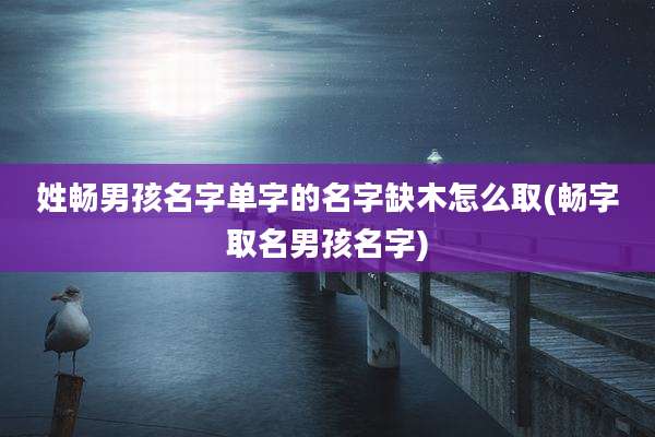 姓畅男孩名字单字的名字缺木怎么取(畅字取名男孩名字)