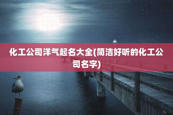 化工公司洋气起名大全(简洁好听的化工公司名字)