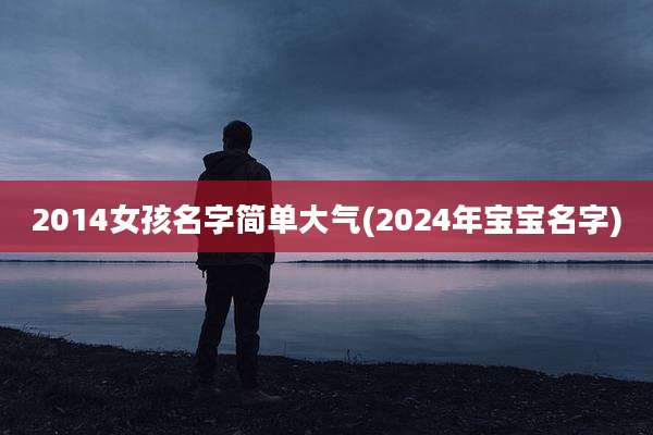 2014女孩名字简单大气(2024年宝宝名字)