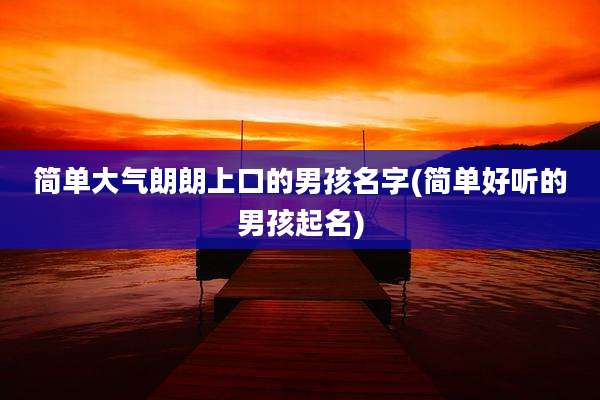 简单大气朗朗上口的男孩名字(简单好听的男孩起名)