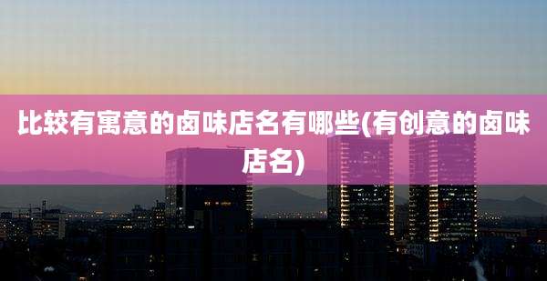 比较有寓意的卤味店名有哪些(有创意的卤味店名)