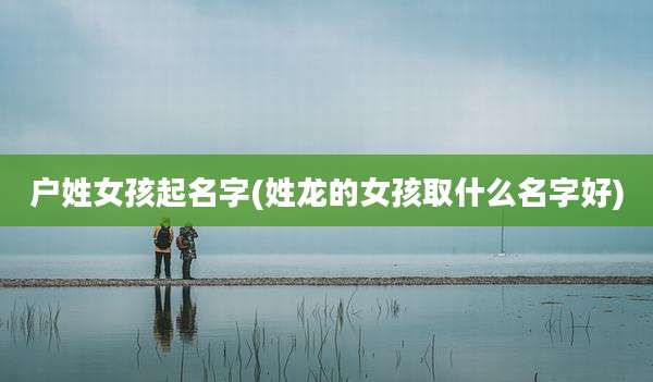 户姓女孩起名字(姓龙的女孩取什么名字好)
