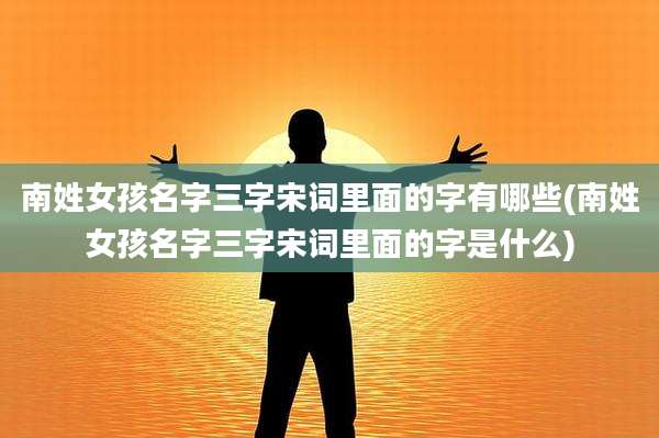 南姓女孩名字三字宋词里面的字有哪些(南姓女孩名字三字宋词里面的字是什么)