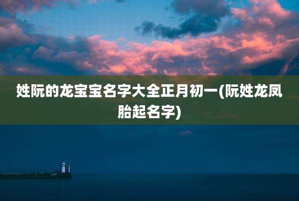 姓阮的龙宝宝名字大全正月初一(阮姓龙凤胎起名字)