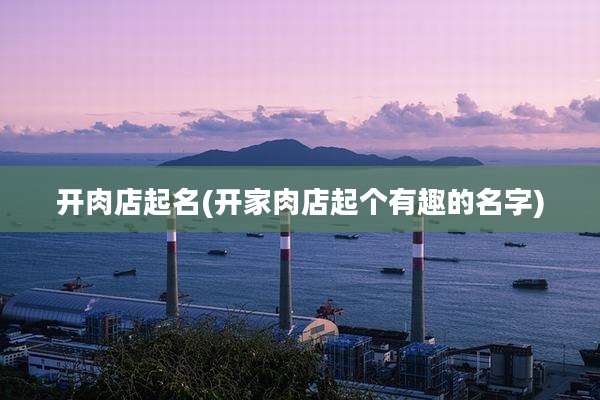 开肉店起名(开家肉店起个有趣的名字)