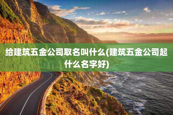 给建筑五金公司取名叫什么(建筑五金公司起什么名字好)