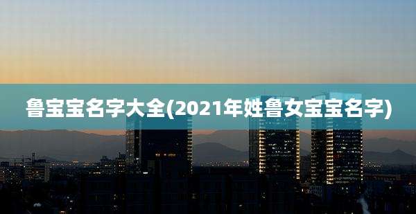 鲁宝宝名字大全(2021年姓鲁女宝宝名字)