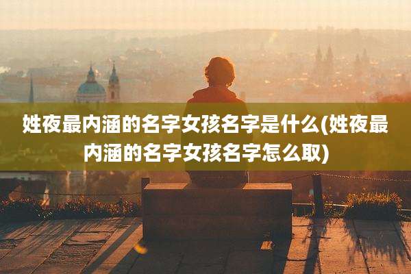 姓夜最内涵的名字女孩名字是什么(姓夜最内涵的名字女孩名字怎么取)