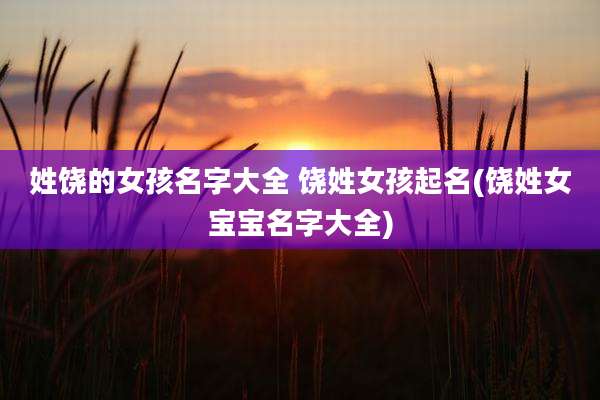 姓饶的女孩名字大全 饶姓女孩起名(饶姓女宝宝名字大全)