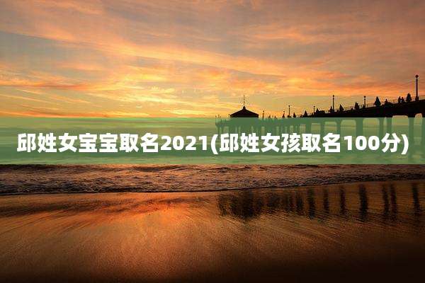 邱姓女宝宝取名2021(邱姓女孩取名100分)