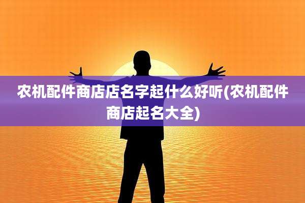 农机配件商店店名字起什么好听(农机配件商店起名大全)