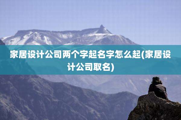 家居设计公司两个字起名字怎么起(家居设计公司取名)