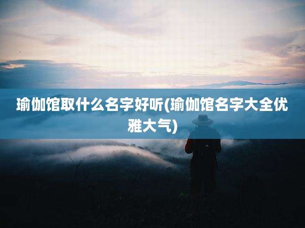 瑜伽馆取什么名字好听(瑜伽馆名字大全优雅大气)