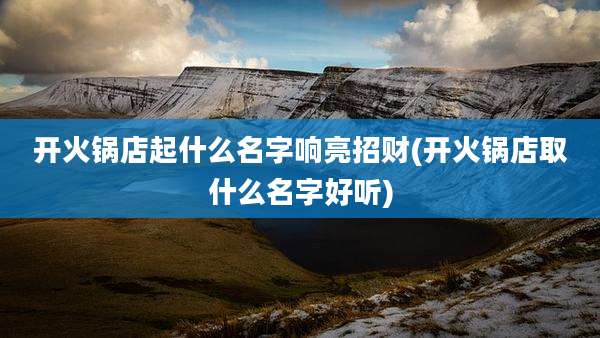 开火锅店起什么名字响亮招财(开火锅店取什么名字好听)