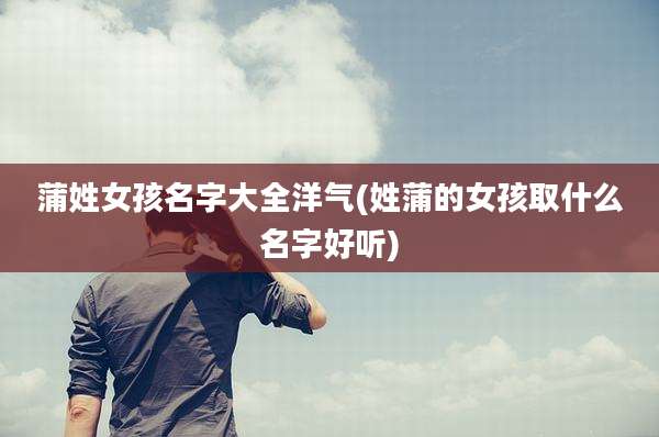 蒲姓女孩名字大全洋气(姓蒲的女孩取什么名字好听)