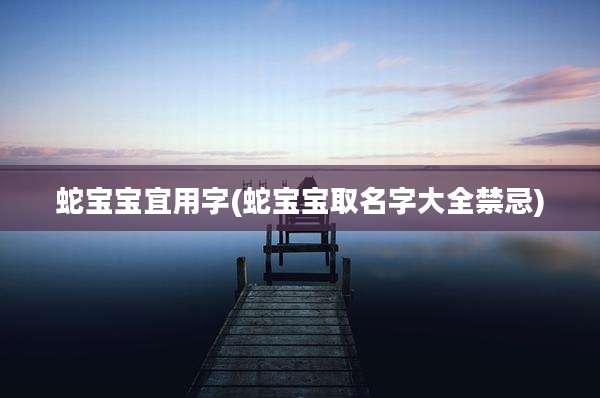 蛇宝宝宜用字(蛇宝宝取名字大全禁忌)