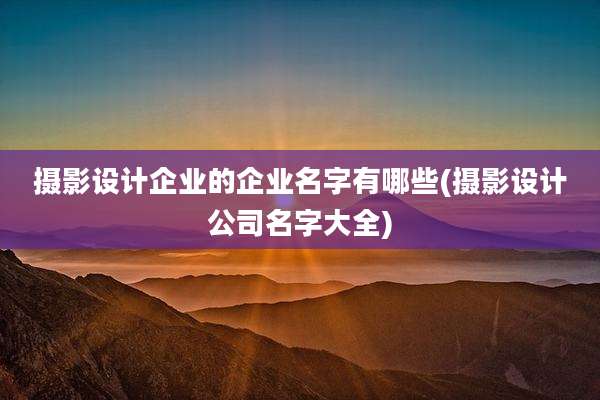 摄影设计企业的企业名字有哪些(摄影设计公司名字大全)