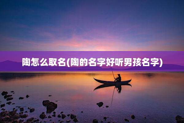 陶怎么取名(陶的名字好听男孩名字)
