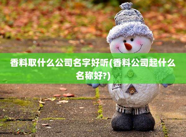 香料取什么公司名字好听(香料公司起什么名称好?)