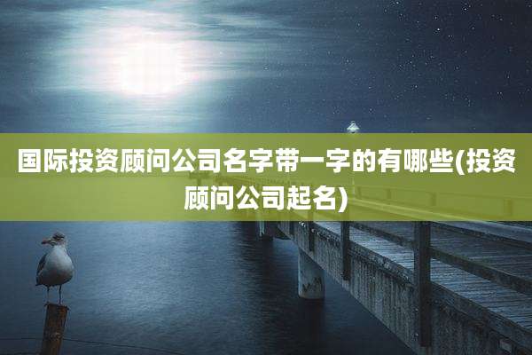 国际投资顾问公司名字带一字的有哪些(投资顾问公司起名)
