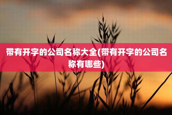 带有开字的公司名称大全(带有开字的公司名称有哪些)