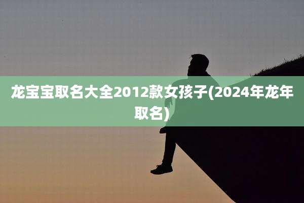 龙宝宝取名大全2012款女孩子(2024年龙年取名)