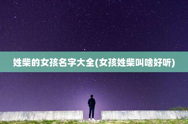 姓柴的女孩名字大全(女孩姓柴叫啥好听)