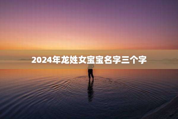2024年龙姓女宝宝名字三个字