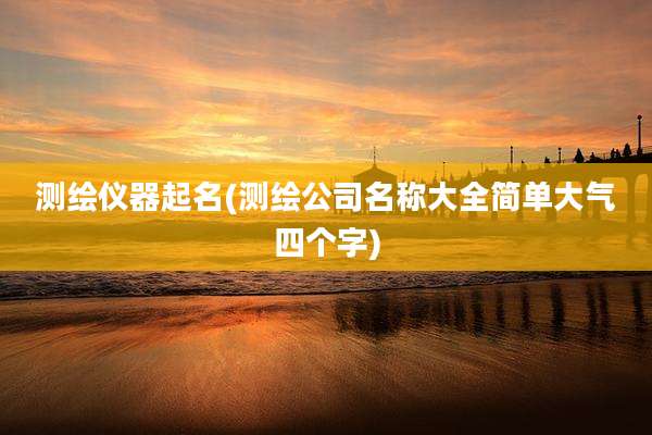 测绘仪器起名(测绘公司名称大全简单大气四个字)