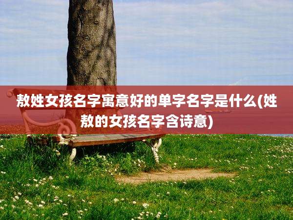 敖姓女孩名字寓意好的单字名字是什么(姓敖的女孩名字含诗意)